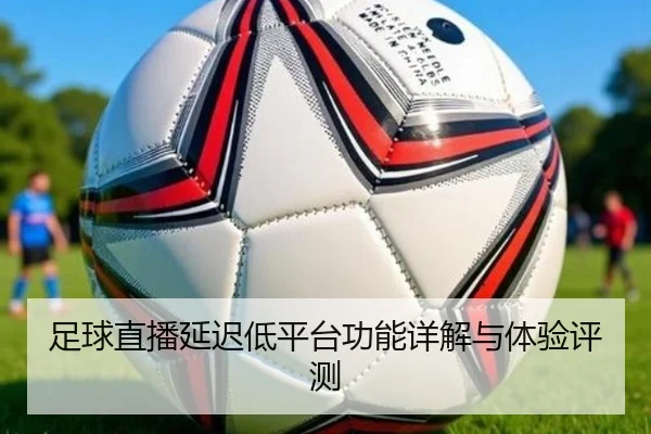 足球直播延迟低平台功能详解与体验评测