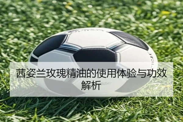 茜姿兰玫瑰精油的使用体验与功效解析