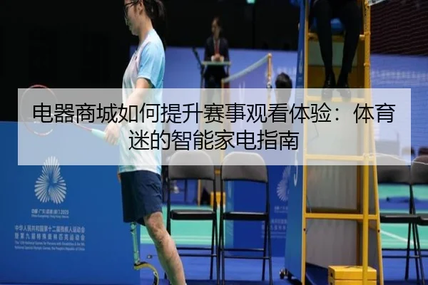 电器商城如何提升赛事观看体验：体育迷的智能家电指南