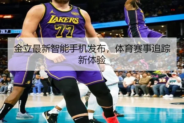 金立最新智能手机发布，体育赛事追踪新体验
