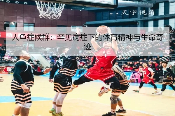 人鱼症候群：罕见病症下的体育精神与生命奇迹