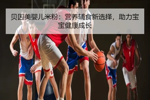 贝因美婴儿米粉：营养辅食新选择，助力宝宝健康成长