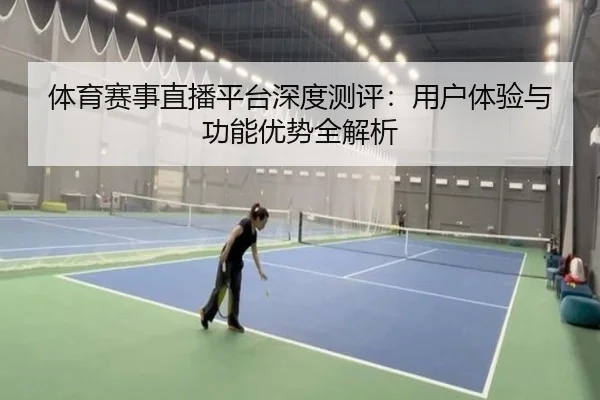 体育赛事直播平台深度测评：用户体验与功能优势全解析