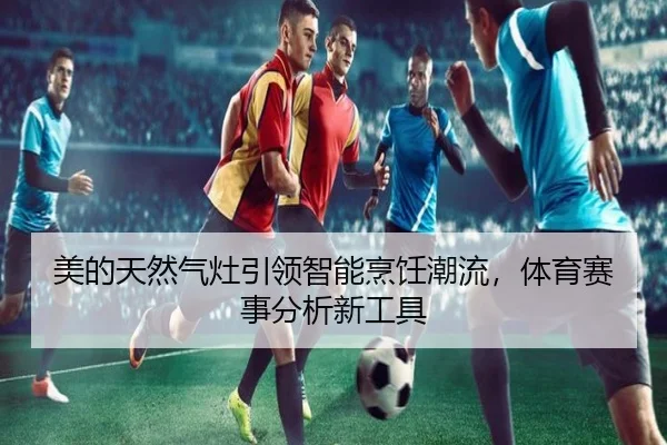 美的天然气灶引领智能烹饪潮流，体育赛事分析新工具