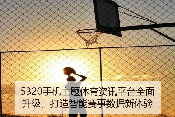 5320手机主题体育资讯平台全面升级，打造智能赛事数据新体验