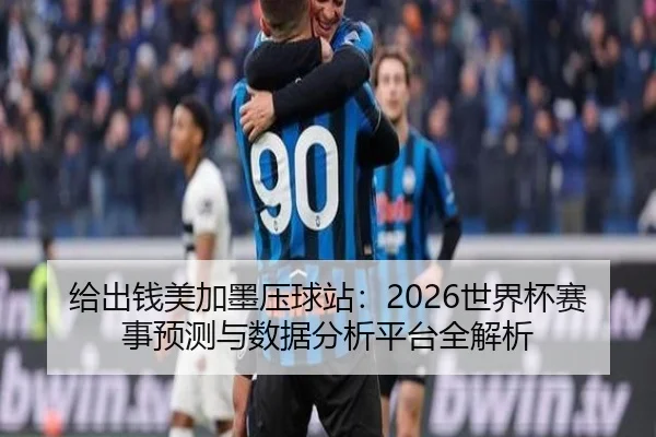 给出钱美加墨压球站：2026世界杯赛事预测与数据分析平台全解析