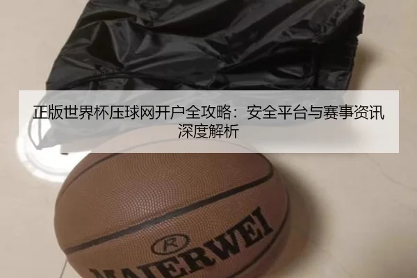 正版世界杯压球网开户全攻略：安全平台与赛事资讯深度解析