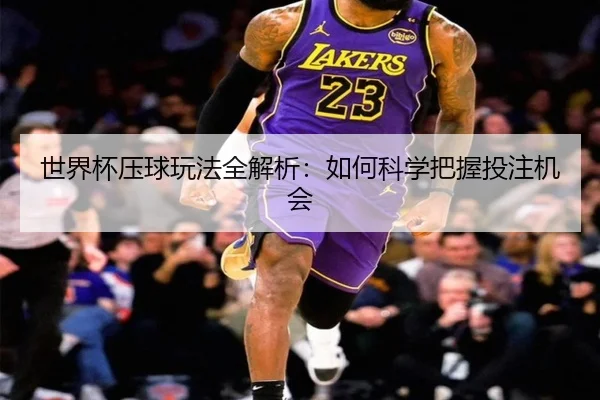世界杯压球玩法全解析：如何科学把握投注机会